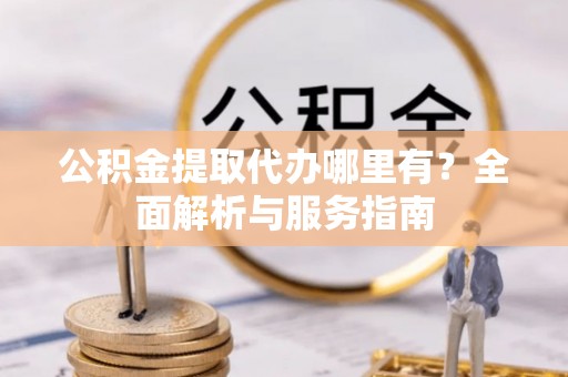 泉山公积金提取代办哪里有？全面解析与服务指南