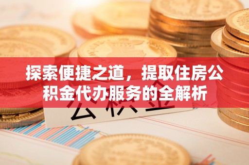 泉山探索便捷之道，提取住房公积金代办服务的全解析