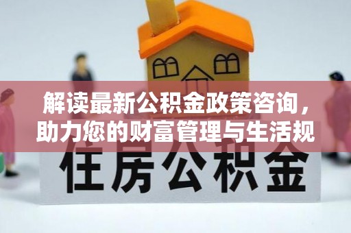 泉山解读最新公积金政策咨询，助力您的财富管理与生活规划