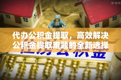 泉山代办公积金提取，高效解决公积金提取难题的全新选择