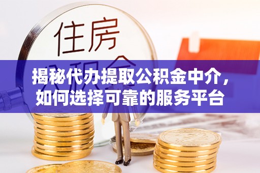 泉山揭秘代办提取公积金中介，如何选择可靠的服务平台