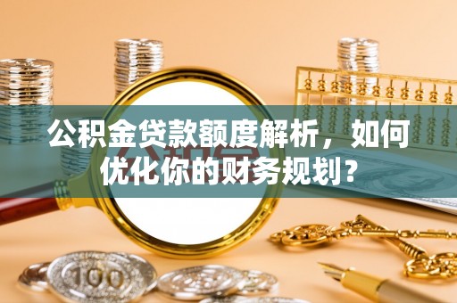 泉山公积金贷款额度解析，如何优化你的财务规划？