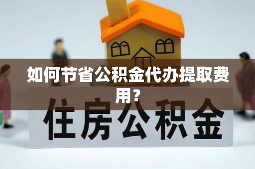 泉山如何节省公积金代办提取费用？