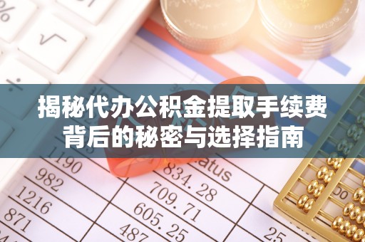 泉山揭秘代办公积金提取手续费背后的秘密与选择指南