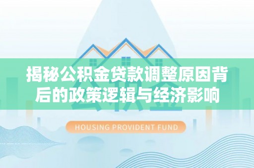 泉山揭秘公积金贷款调整原因背后的政策逻辑与经济影响