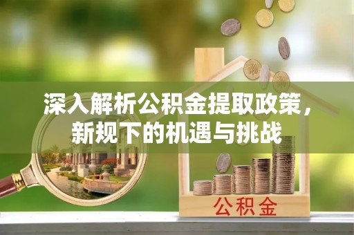 泉山深入解析公积金提取政策，新规下的机遇与挑战