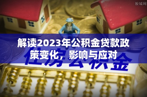 泉山解读2023年公积金贷款政策变化，影响与应对