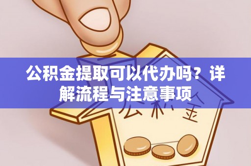 泉山公积金提取可以代办吗？详解流程与注意事项