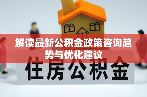 泉山解读最新公积金政策咨询趋势与优化建议