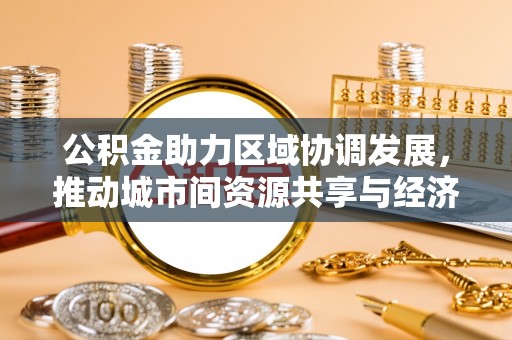 泉山公积金助力区域协调发展，推动城市间资源共享与经济均衡发展
