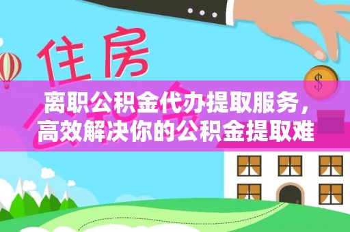 泉山离职公积金代办提取服务，高效解决你的公积金提取难题