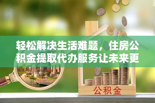 泉山轻松解决生活难题，住房公积金提取代办服务让未来更安心