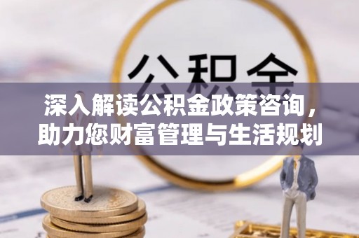 泉山深入解读公积金政策咨询，助力您财富管理与生活规划