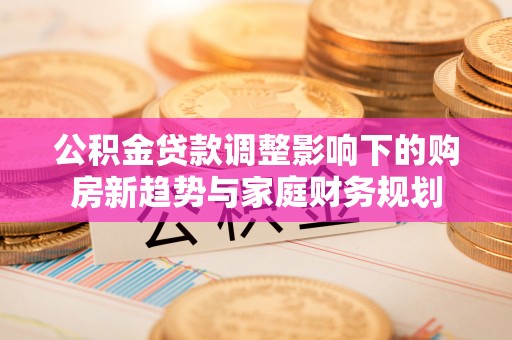 泉山公积金贷款调整影响下的购房新趋势与家庭财务规划