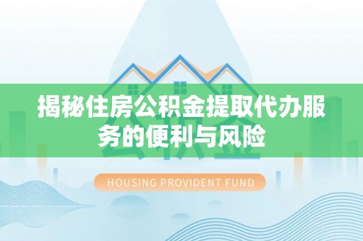 泉山揭秘住房公积金提取代办服务的便利与风险