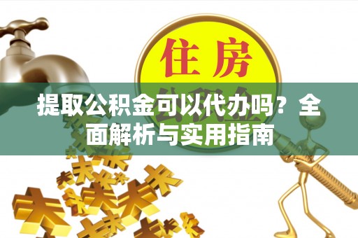 泉山提取公积金可以代办吗？全面解析与实用指南