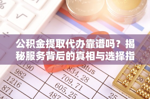 泉山公积金提取代办靠谱吗？揭秘服务背后的真相与选择指南