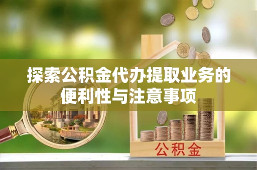 泉山探索公积金代办提取业务的便利性与注意事项