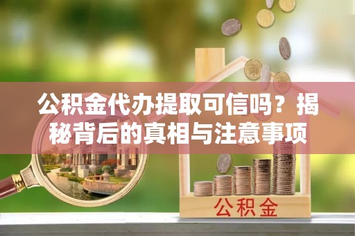 泉山公积金代办提取可信吗？揭秘背后的真相与注意事项