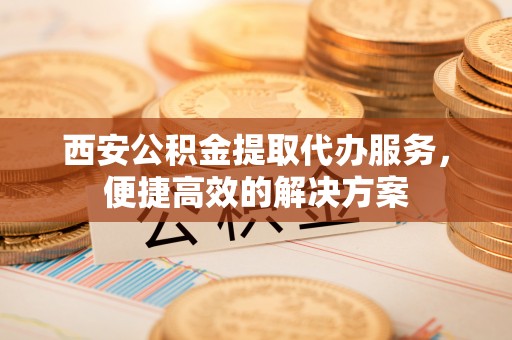 泉山西安公积金提取代办服务，便捷高效的解决方案