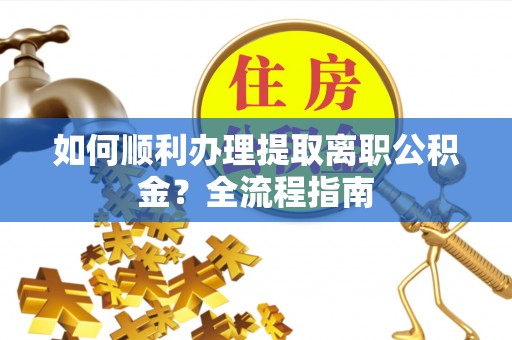泉山如何顺利办理提取离职公积金？全流程指南