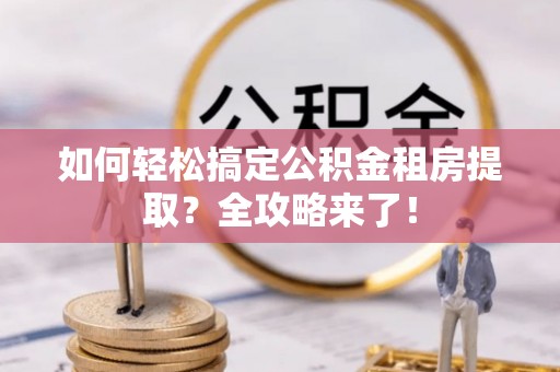 泉山如何轻松搞定公积金租房提取？全攻略来了！