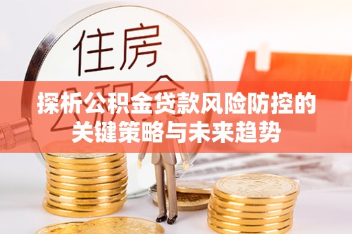 泉山探析公积金贷款风险防控的关键策略与未来趋势