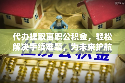 泉山代办提取离职公积金，轻松解决手续难题，为未来护航